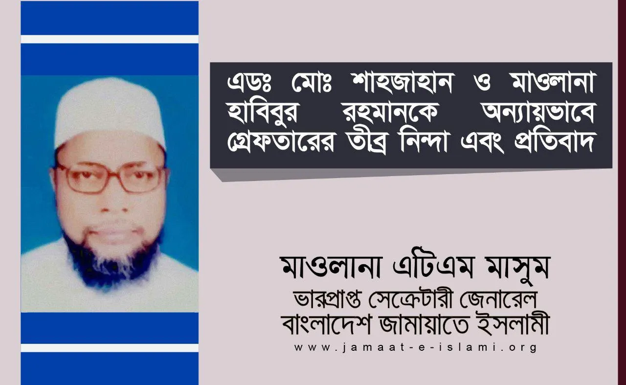 এডঃ মোঃ শাহজাহান ও মাওলানা হাবিবুর রহমানকে অন্যায়ভাবে গ্রেফতারের তীব্র নিন্দা এবং প্রতিবাদ