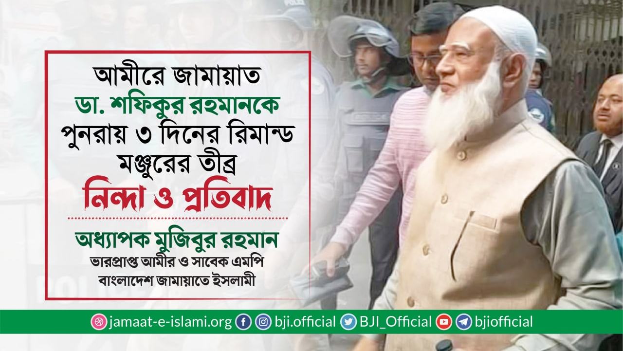 আমীরে জামায়াত ডা. শফিকুর রহমানকে পুনরায় ৩ দিনের রিমান্ড মঞ্জুরের তীব্র নিন্দা ও প্রতিবাদ