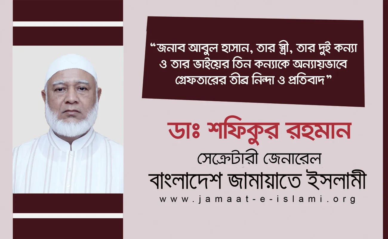জনাব আবুল হাসান, তার স্ত্রী, তার দুই কন্যা ও তার ভাইয়ের তিন কন্যাকে অন্যায়ভাবে গ্রেফতারের তীব্র নিন্দা ও প্রতিবাদ