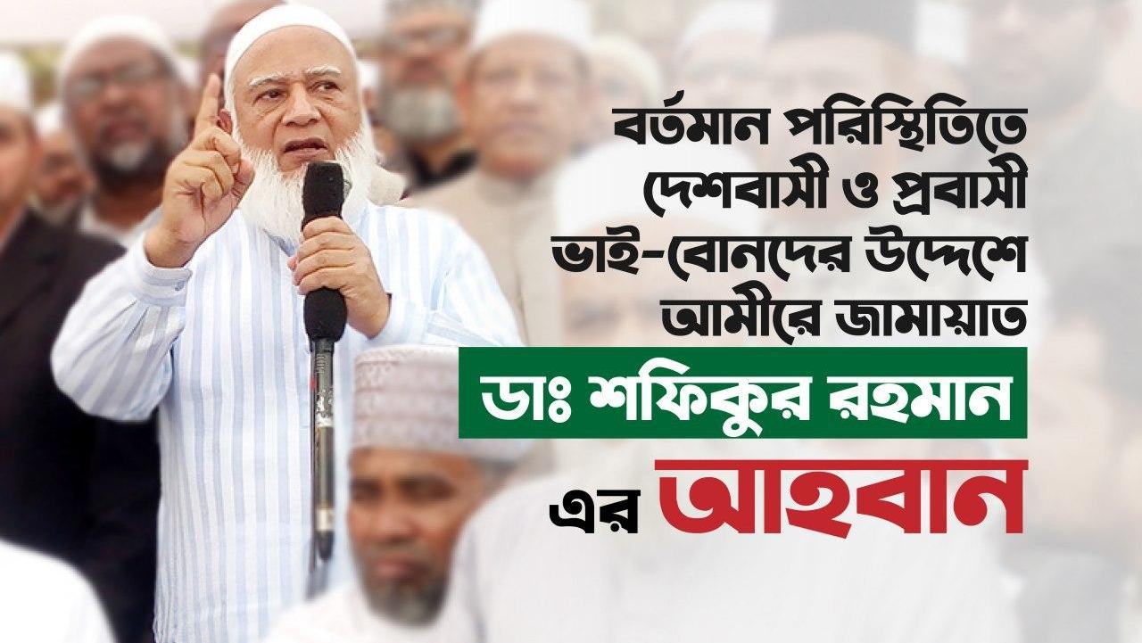 বর্তমান পরিস্থিতিতে দেশবাসী ও প্রবাসী ভাই-বোনদের উদ্দেশে আমীরে জামায়াত ডাঃ শফিকুর রহমান এর আহবান