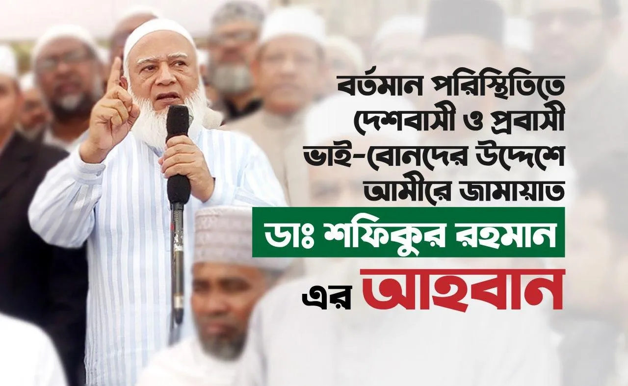 বর্তমান পরিস্থিতিতে দেশবাসী ও প্রবাসী ভাই-বোনদের উদ্দেশে আমীরে জামায়াত ডাঃ শফিকুর রহমান এর আহবান