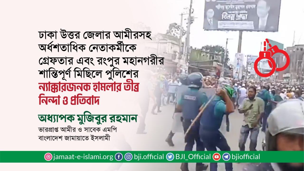 ঢাকা উত্তর জেলার আমীর আফজাল হোসাইনসহ প্রায় অর্ধশতাধিক নেতাকর্মীকে গ্রেফতার এবং রংপুর মহানগরীর শান্তিপূর্ণ মিছিলে পুলিশের ন্যাক্কারজনক হামলা ও গ্রেফতারের তীব্র নিন্দা ও প্রতিবাদ