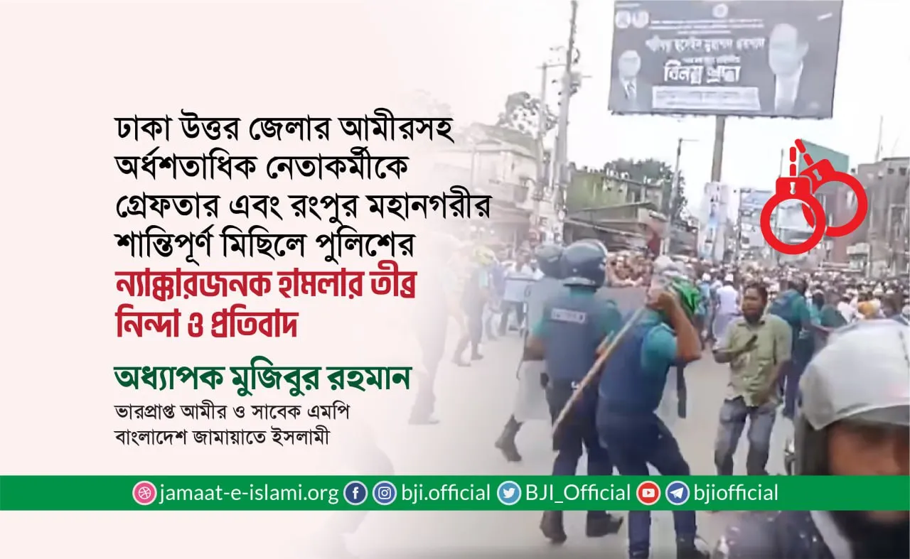 ঢাকা উত্তর জেলার আমীর আফজাল হোসাইনসহ প্রায় অর্ধশতাধিক নেতাকর্মীকে গ্রেফতার এবং রংপুর মহানগরীর শান্তিপূর্ণ মিছিলে পুলিশের ন্যাক্কারজনক হামলা ও গ্রেফতারের তীব্র নিন্দা ও প্রতিবাদ