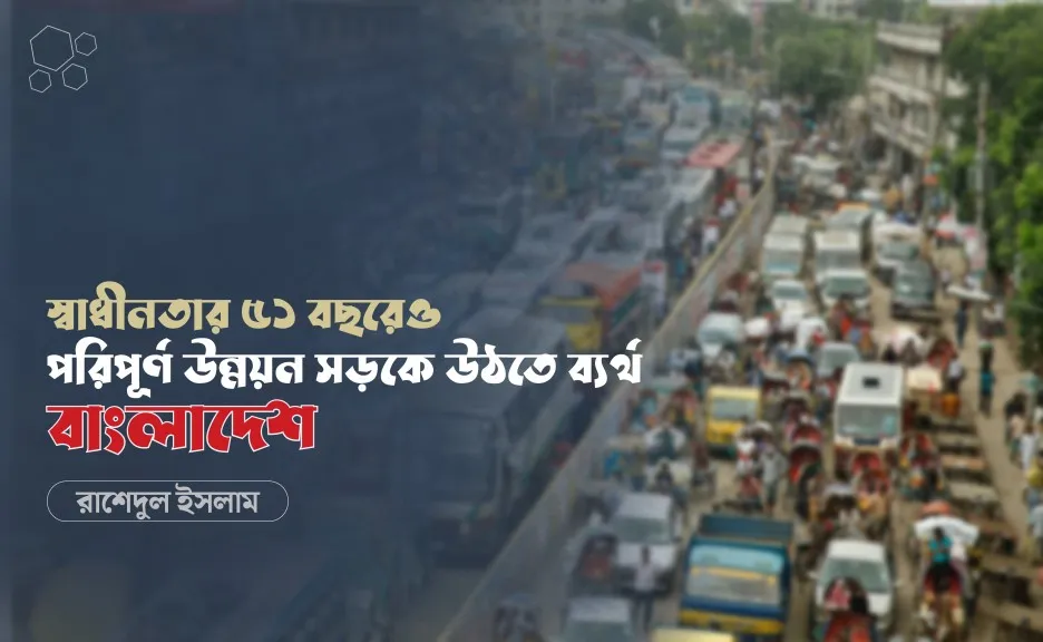 স্বাধীনতার ৫১ বছরেও পরিপূর্ণ উন্নয়ন সড়কে উঠতে ব্যর্থ বাংলাদেশ -রাশেদুল ইসলাম
