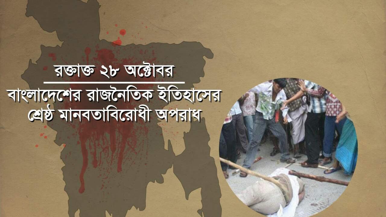 রক্তাক্ত ২৮ অক্টোবর :বাংলাদেশের রাজনৈতিক ইতিহাসের শ্রেষ্ঠ মানবতাবিরোধী অপরাধ
