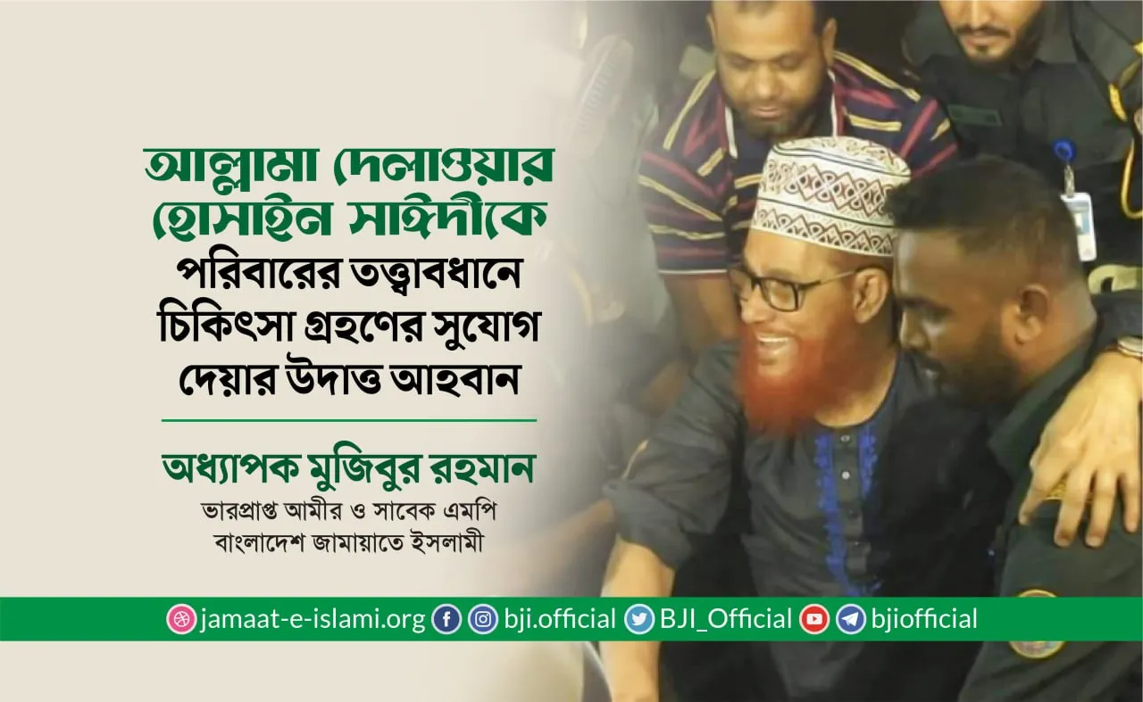 আল্লামা দেলাওয়ার হোসাইন সাঈদীকে পরিবারের তত্ত্বাবধানে চিকিৎসা গ্রহণের সুযোগ দেয়ার উদাত্ত আহবান