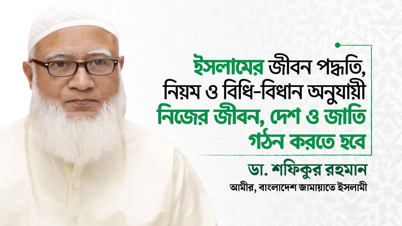 ইসলামের জীবন পদ্ধতি, নিয়ম ও বিধি-বিধান অনুযায়ী নিজের জীবন, দেশ ও জাতি গঠন করতে হবে