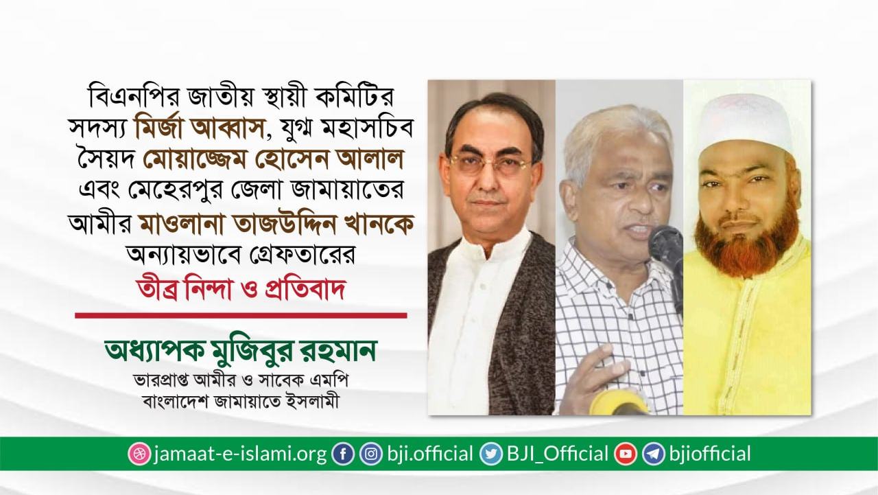 জনাব মির্জা আব্বাস, জনাব সৈয়দ মোয়াজ্জেম হোসেন আলাল এবং মেহেরপুর জেলা আমীর মাওলানা তাজউদ্দিন খানকে গ্রেফতারের তীব্র নিন্দা ও প্রতিবাদ