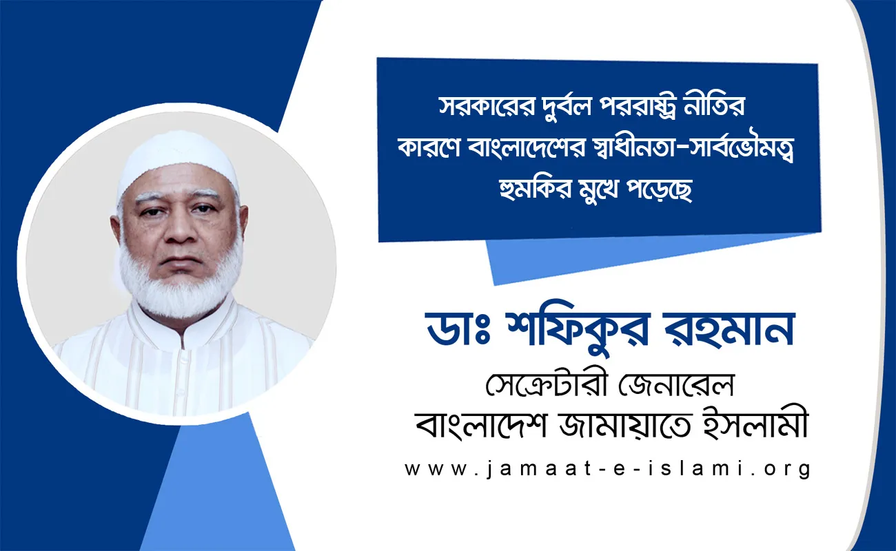 সরকারের দুর্বল পররাষ্ট্র নীতির কারণে বাংলাদেশের স্বাধীনতা-সার্বভৌমত্ব হুমকির মুখে পড়েছে