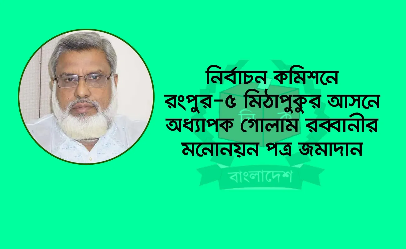 নির্বাচন কমিশনে রংপুর-৫ মিঠাপুকুর আসনে অধ্যাপক গোলাম রব্বানীর মনোনয়ন পত্র জমাদান