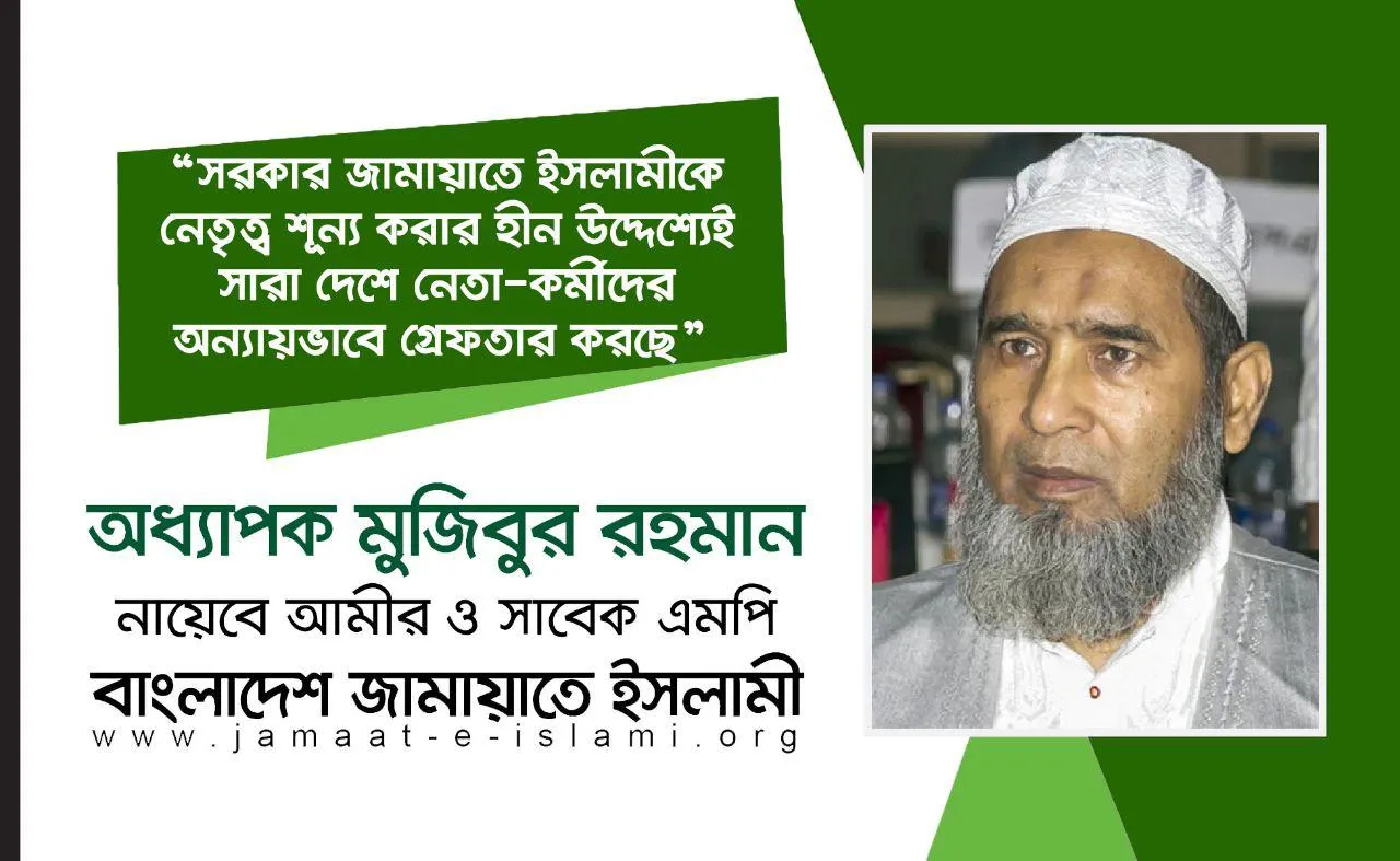 সরকার জামায়াতে ইসলামীকে নেতৃত্ব শূন্য করার হীন উদ্দেশ্যেই সারা দেশে নেতা-কর্মীদের অন্যায়ভাবে গ্রেফতার করছে