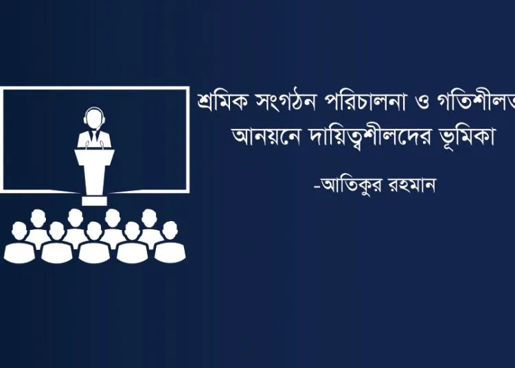 শ্রমিক সংগঠন পরিচালনা ও গতিশীলতা আনয়নে দায়িত্বশীলদের ভূমিকা