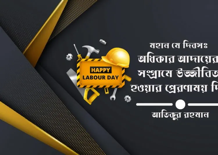 মহান মে দিবসঃ অধিকার আদায়ের সংগ্রামে উজ্জীবিত হওয়ার প্রেরণাময় দিন-আতিকুর রহমান