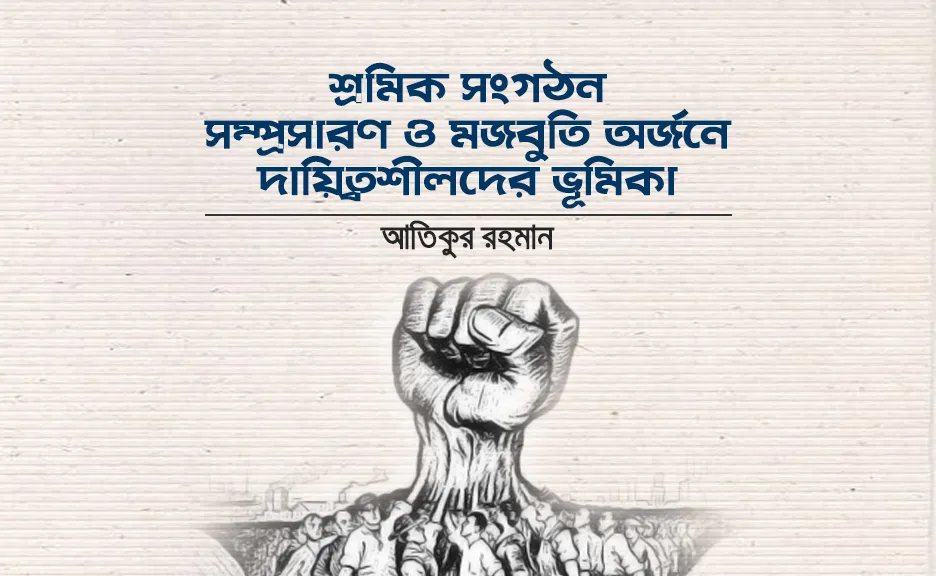 শ্রমিক সংগঠন সম্প্রসারণ ও মজবুতি অর্জনে দায়িত্বশীলদের ভূমিকা