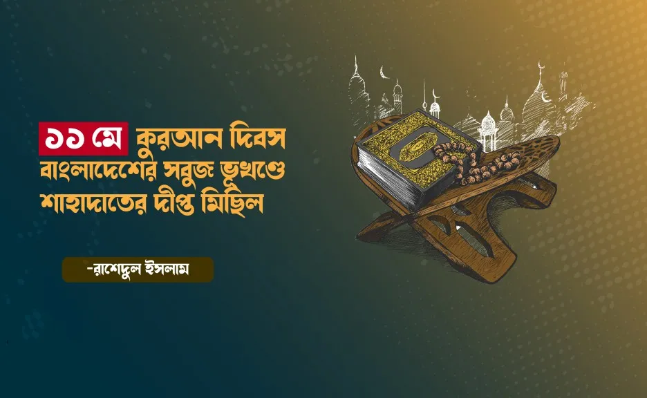 ১১ মে কুরআন দিবস বাংলাদেশের সবুজ ভূখণ্ডে শাহাদাতের দীপ্ত মিছিল -রাশেদুল ইসলাম