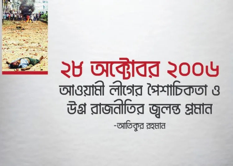 আওয়ামী লীগের পৈশাচিকতা ও উগ্র রাজনীতির জ্বলন্ত প্রমান