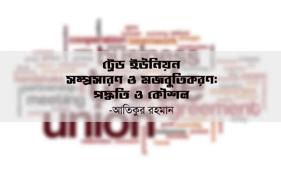 ট্রেড ইউনিয়ন সম্প্রসারণ ও মজবুতিকরণ : পদ্ধতি ও কৌশল