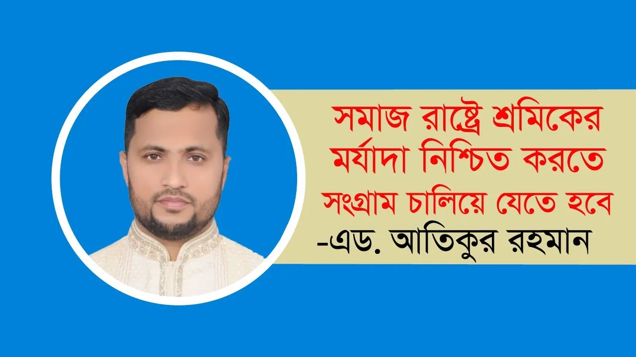 সমাজ রাষ্ট্রে শ্রমিকের মর্যাদা নিশ্চিত করতে সংগ্রাম চালিয়ে যেতে হবে এড. আতিকুর রহমান