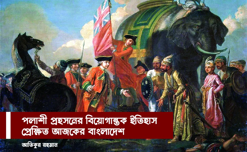 পলাশী প্রহসনের বিয়োগান্তক ইতিহাস প্রেক্ষিত আজকের বাংলাদেশ