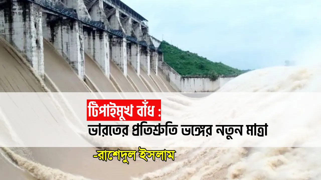 টিপাইমুখ বাঁধ : ভারতের প্রতিশ্রুতি ভঙ্গের নতুন মাত্রা