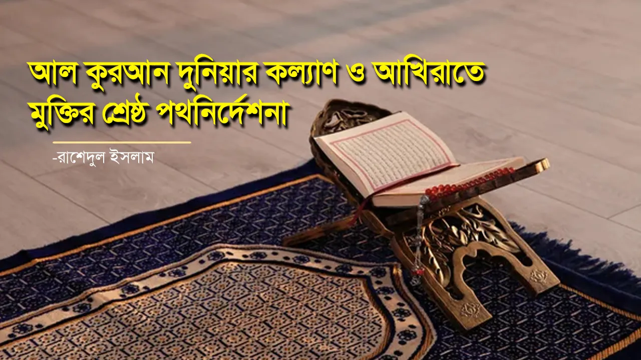 আল কুরআন দুনিয়ার কল্যাণ ও আখিরাতে মুক্তির শ্রেষ্ঠ পথনির্দেশনা - রাশেদুল ইসলাম